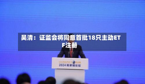 吴清：证监会将同意首批18只主动ETF注册
