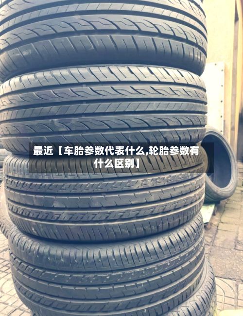 最近【车胎参数代表什么,轮胎参数有什么区别】-第3张图片
