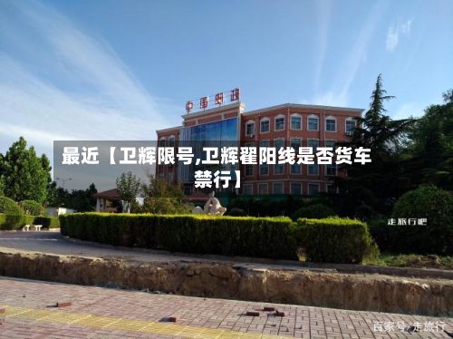 最近【卫辉限号,卫辉翟阳线是否货车禁行】-第2张图片
