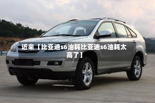 近来【比亚迪s6油耗比亚迪s6油耗太高了】