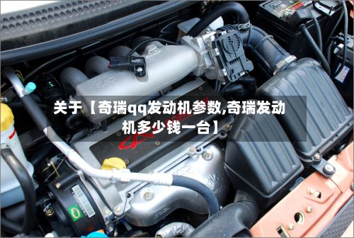 关于【奇瑞qq发动机参数,奇瑞发动机多少钱一台】-第2张图片