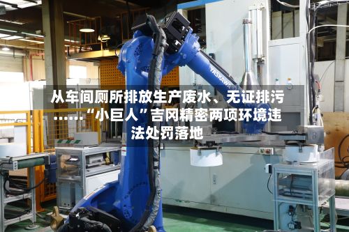 从车间厕所排放生产废水、无证排污……“小巨人”吉冈精密两项环境违法处罚落地