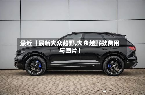 最近【最新大众越野,大众越野款费用与图片】-第3张图片