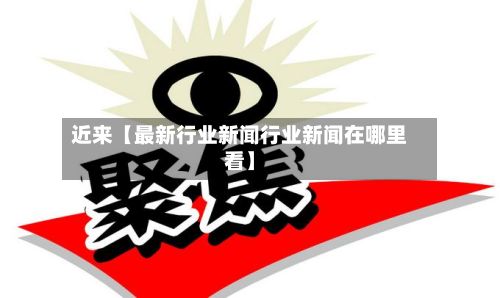 近来【最新行业新闻行业新闻在哪里看】