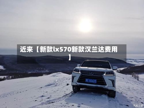 近来【新款lx570新款汉兰达费用】