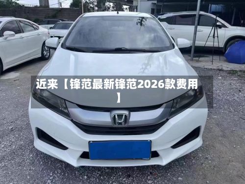 近来【锋范最新锋范2026款费用】