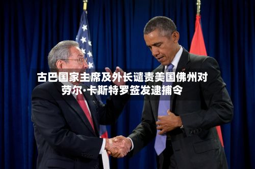 古巴国家主席及外长谴责美国佛州对劳尔·卡斯特罗签发逮捕令