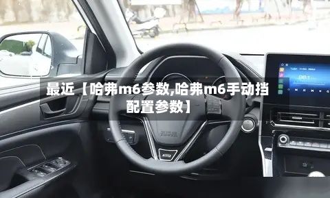 最近【哈弗m6参数,哈弗m6手动挡配置参数】