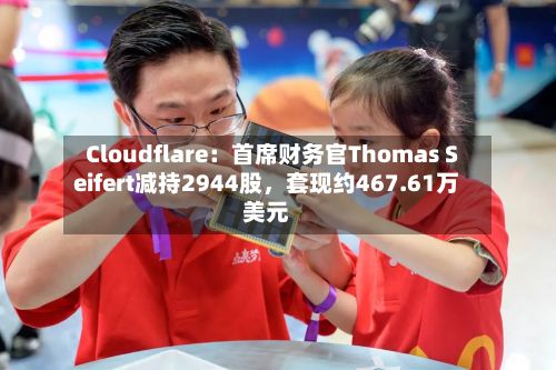 Cloudflare：首席财务官Thomas Seifert减持2944股，套现约467.61万美元