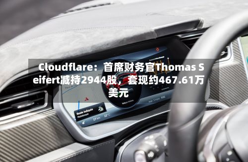 Cloudflare：首席财务官Thomas Seifert减持2944股，套现约467.61万美元-第2张图片