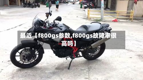 最近【f800gs参数,f800gs故障率很高吗】