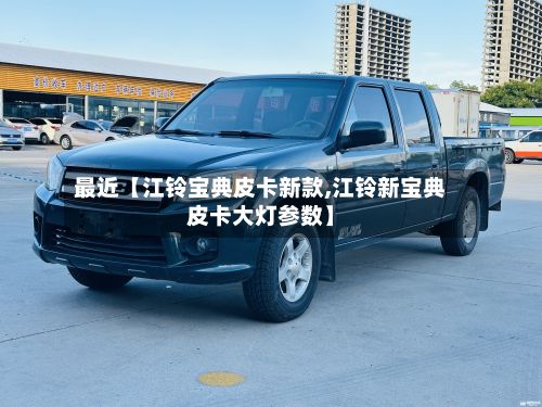 最近【江铃宝典皮卡新款,江铃新宝典皮卡大灯参数】