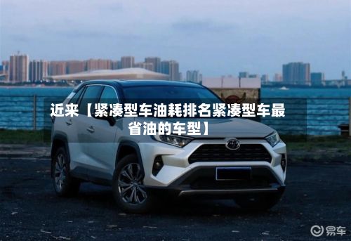 近来【紧凑型车油耗排名紧凑型车最省油的车型】-第1张图片