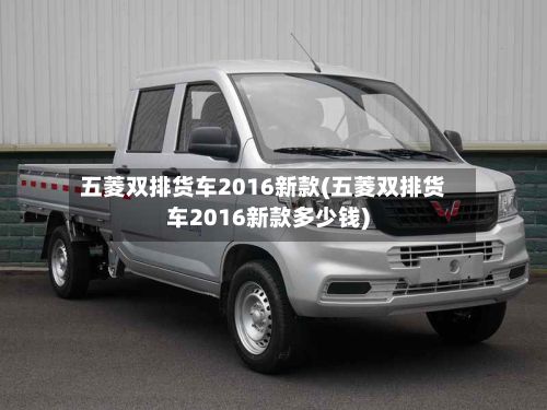 五菱双排货车2016新款(五菱双排货车2016新款多少钱)-第2张图片