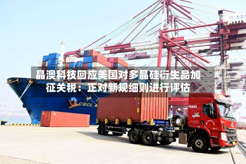 晶澳科技回应美国对多晶硅衍生品加征关税：正对新规细则进行评估-第2张图片