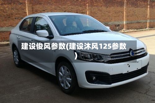 建设俊风参数(建设沐风125参数)-第2张图片