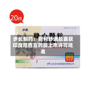 步长制药:前列舒通胶囊获印度尼西亚药品上市许可批准-第2张图片