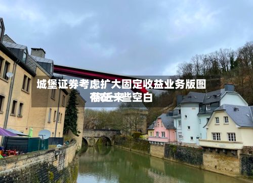 城堡证券考虑扩大固定收益业务版图 称近来存在一些空白-第2张图片