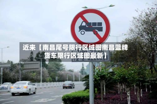 近来【南昌尾号限行区域图南昌蓝牌货车限行区域图最新】
