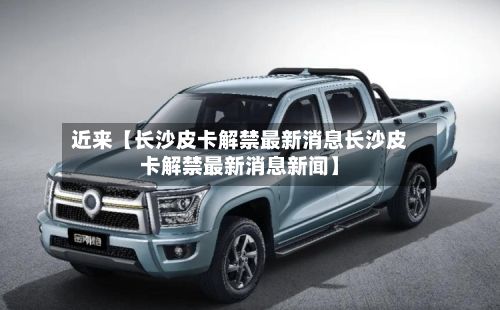 近来【长沙皮卡解禁最新消息长沙皮卡解禁最新消息新闻】