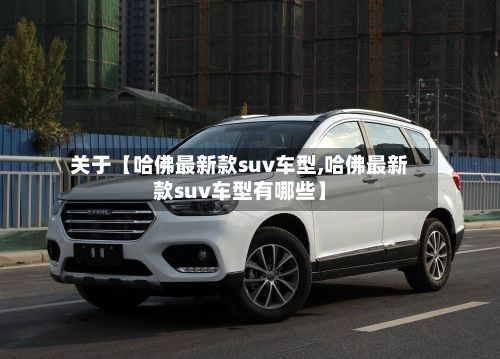 关于【哈佛最新款suv车型,哈佛最新款suv车型有哪些】