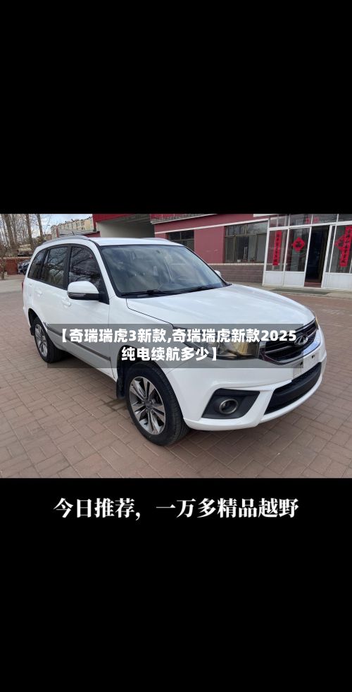 【奇瑞瑞虎3新款,奇瑞瑞虎新款2025纯电续航多少】-第2张图片