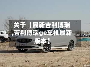 关于【最新吉利博瑞,吉利博瑞ge车机最新版本】