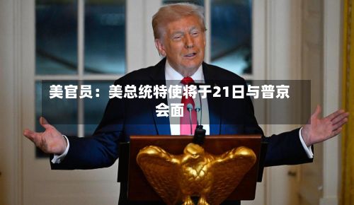 美官员：美总统特使将于21日与普京会面