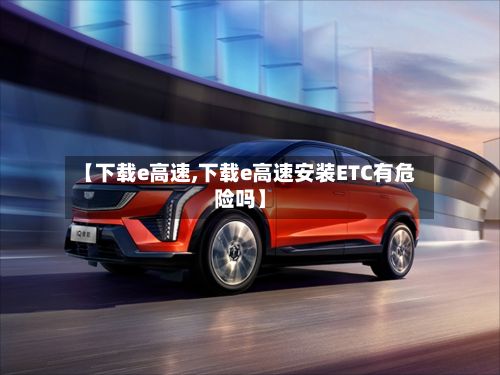 【下载e高速,下载e高速安装ETC有危险吗】