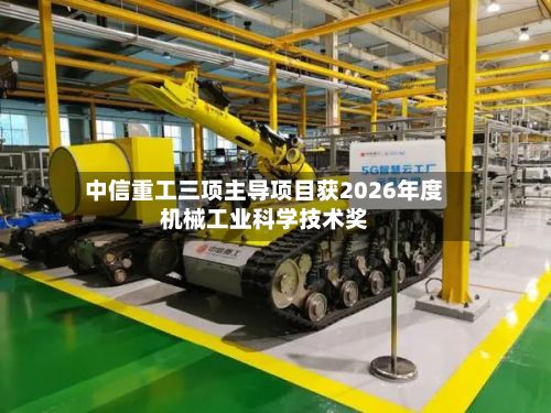 中信重工三项主导项目获2026年度机械工业科学技术奖