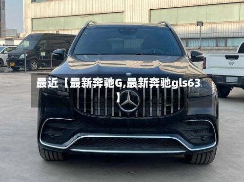最近【最新奔驰G,最新奔驰gls63】