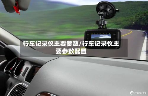 行车记录仪主要参数/行车记录仪主要参数配置