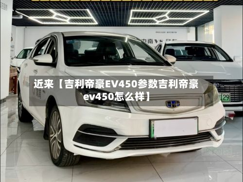 近来【吉利帝豪EV450参数吉利帝豪ev450怎么样】