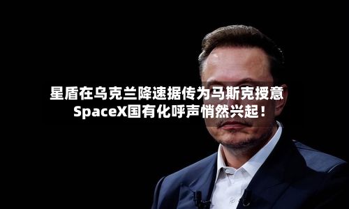 星盾在乌克兰降速据传为马斯克授意 SpaceX国有化呼声悄然兴起!-第2张图片