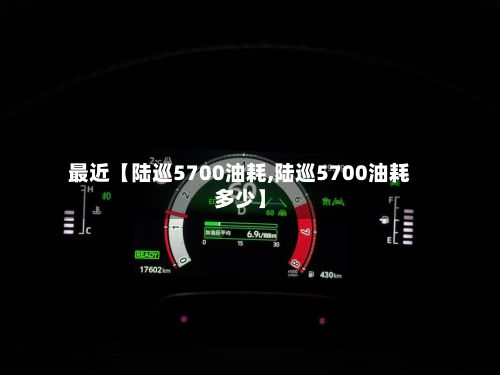 最近【陆巡5700油耗,陆巡5700油耗多少】