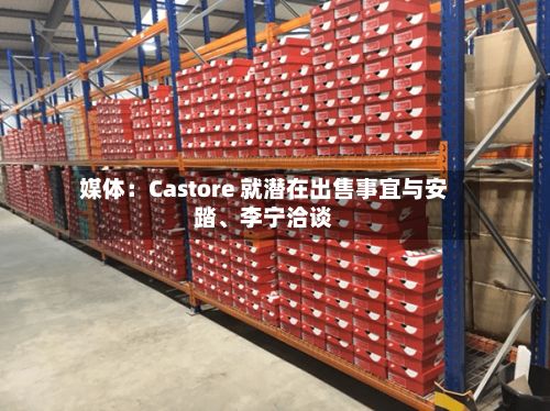 媒体：Castore 就潜在出售事宜与安踏、李宁洽谈
