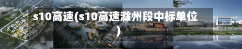 s10高速(s10高速滁州段中标单位)-第2张图片
