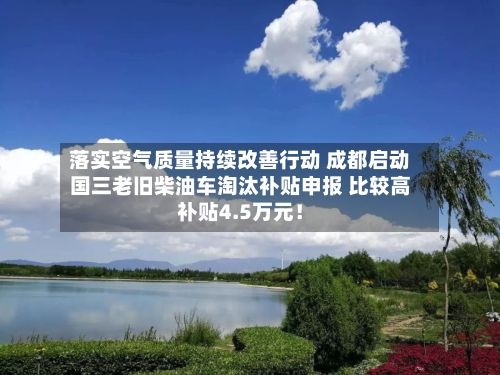落实空气质量持续改善行动 成都启动国三老旧柴油车淘汰补贴申报 比较高
补贴4.5万元!-第3张图片