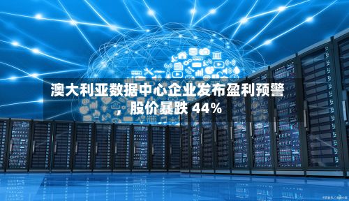 澳大利亚数据中心企业发布盈利预警，股价暴跌 44%-第2张图片