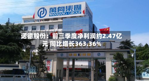 诺德股份：前三季度净利润约2.47亿元 同比增长363.36%