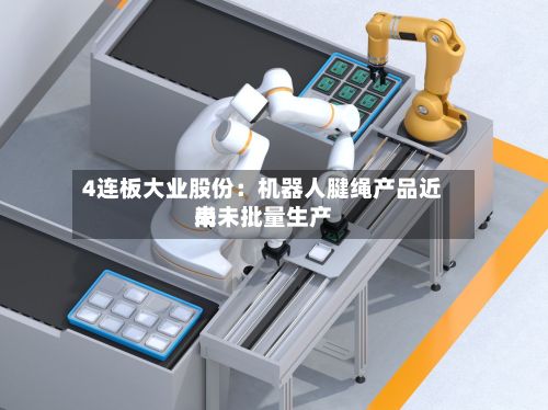 4连板大业股份：机器人腱绳产品近来尚未批量生产