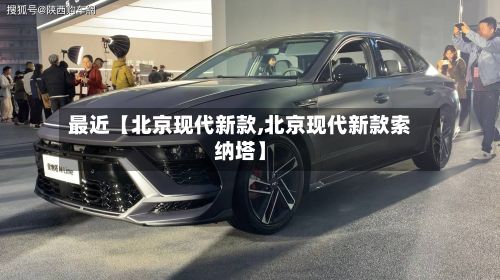 最近【北京现代新款,北京现代新款索纳塔】