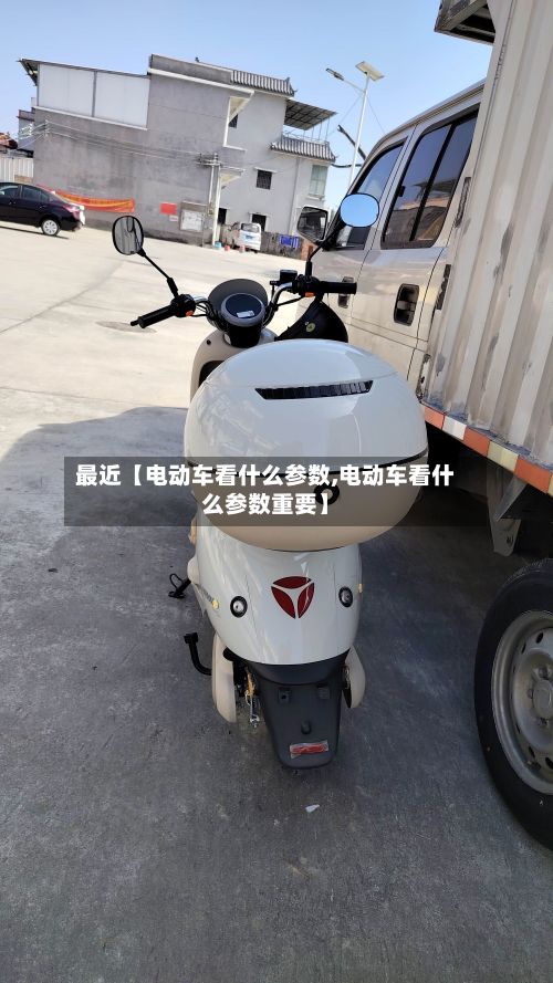 最近【电动车看什么参数,电动车看什么参数重要】-第3张图片