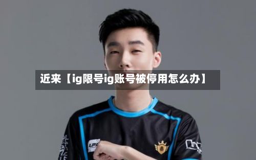近来【ig限号ig账号被停用怎么办】-第2张图片
