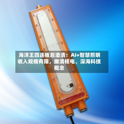 海洋王四连板后澄清：AI+智慧照明收入规模有限，撇清核电	、深海科技概念-第3张图片