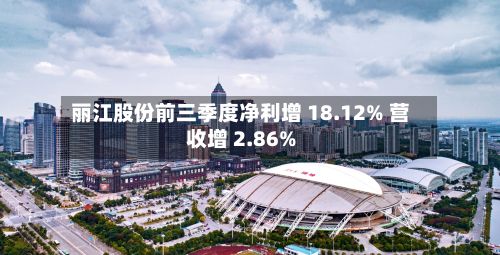 丽江股份前三季度净利增 18.12% 营收增 2.86%