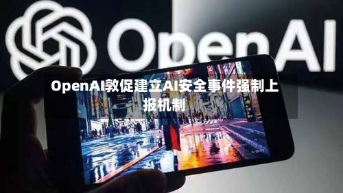 OpenAI敦促建立AI安全事件强制上报机制-第2张图片