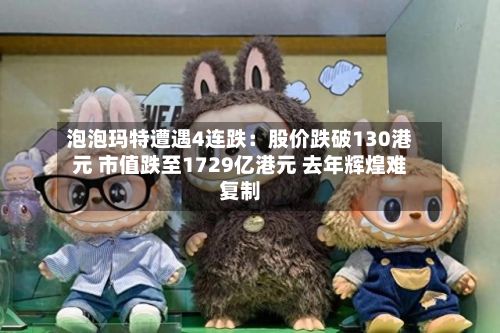 泡泡玛特遭遇4连跌:股价跌破130港元 市值跌至1729亿港元 去年辉煌难复制-第2张图片