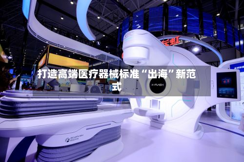 打造高端医疗器械标准“出海	”新范式-第2张图片