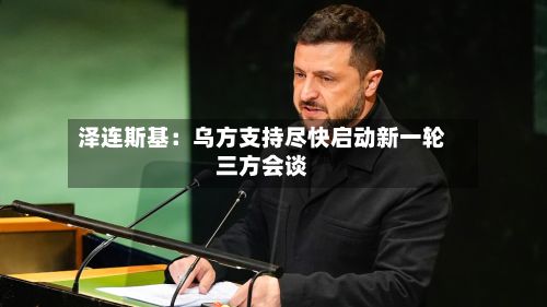 泽连斯基：乌方支持尽快启动新一轮三方会谈